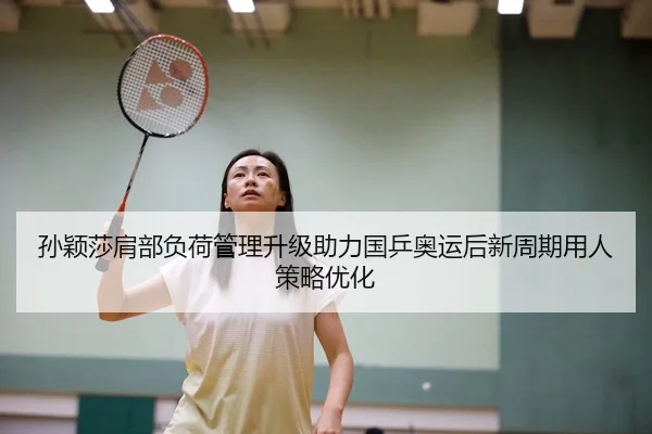 孙颖莎肩部负荷管理升级助力国乒奥运后新周期用人策略优化