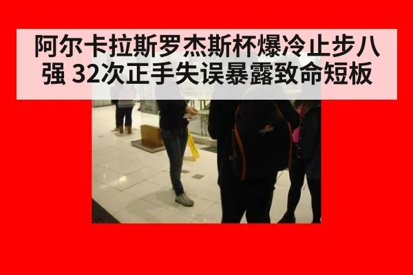 阿尔卡拉斯罗杰斯杯爆冷止步八强 32次正手失误暴露致命短板