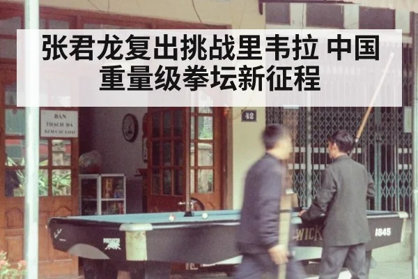 张君龙复出挑战里韦拉 中国重量级拳坛新征程
