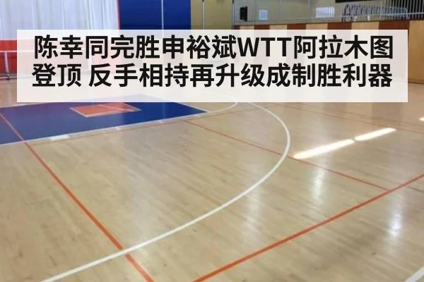 陈幸同完胜申裕斌WTT阿拉木图登顶 反手相持再升级成制胜利器