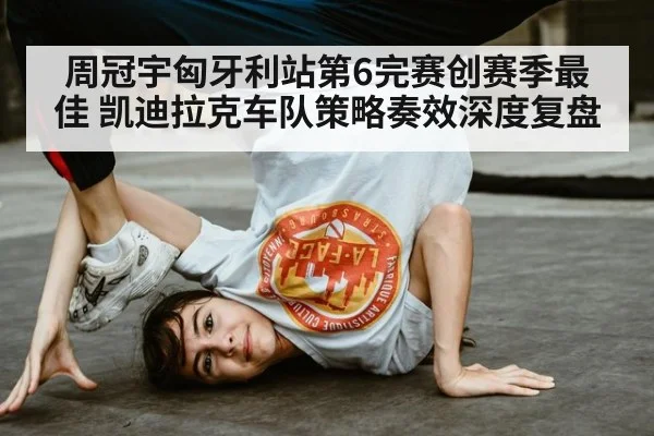 周冠宇匈牙利站第6完赛创赛季最佳 凯迪拉克车队策略奏效深度复盘