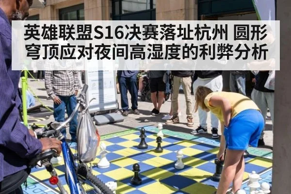 英雄联盟S16决赛落址杭州 圆形穹顶应对夜间高湿度的利弊分析