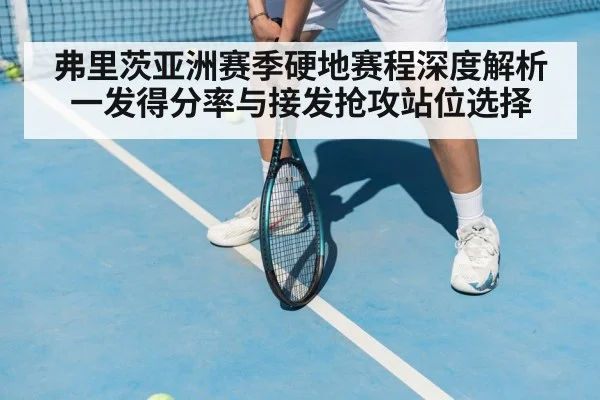 弗里茨亚洲赛季硬地赛程深度解析 一发得分率与接发抢攻站位选择