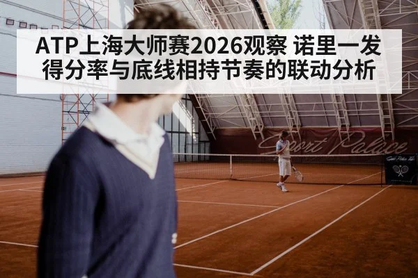 ATP上海大师赛2026观察 诺里一发得分率与底线相持节奏的联动分析