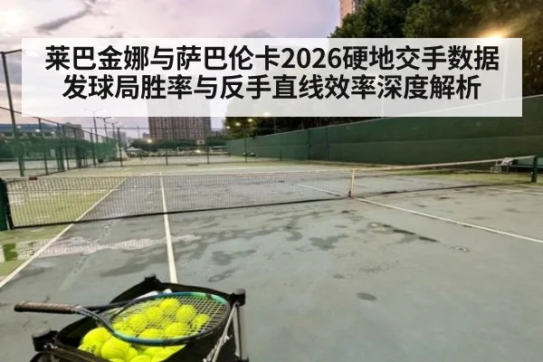 莱巴金娜与萨巴伦卡2026硬地交手数据 发球局胜率与反手直线效率深度解析