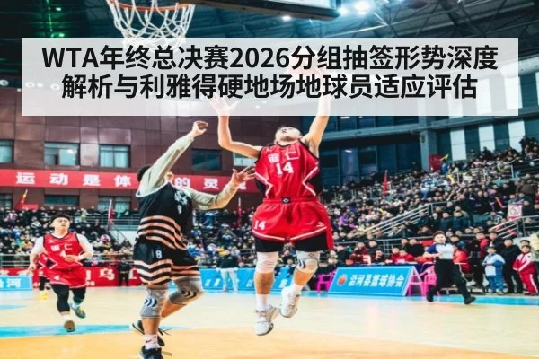 WTA年终总决赛2026分组抽签形势深度解析与利雅得硬地场地球员适应评估