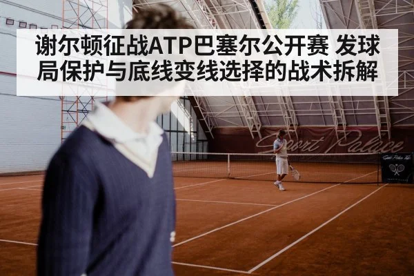 谢尔顿征战ATP巴塞尔公开赛 发球局保护与底线变线选择的战术拆解