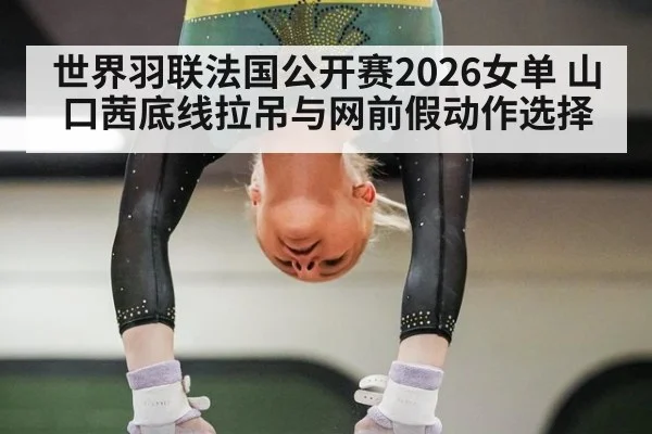 世界羽联法国公开赛2026女单 山口茜底线拉吊与网前假动作选择