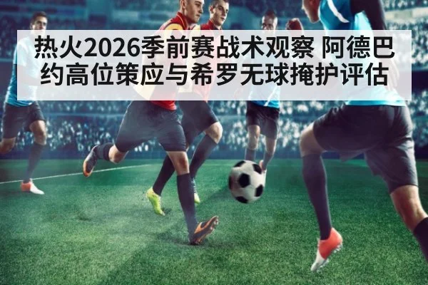 热火2026季前赛战术观察 阿德巴约高位策应与希罗无球掩护评估